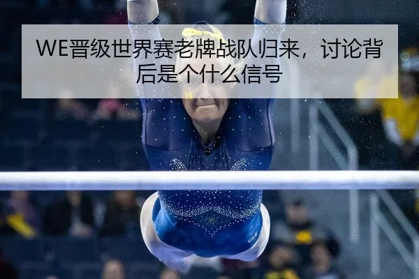 WE晋级世界赛老牌战队归来，讨论背后是个什么信号